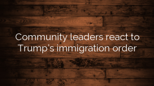 Community leaders react to Trump’s immigration order