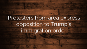 Protesters from area express opposition to Trump’s immigration order