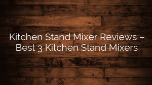 Kitchen Stand Mixer Reviews – Best 3 Kitchen Stand Mixers