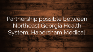 Partnership possible between Northeast Georgia Health System, Habersham Medical
