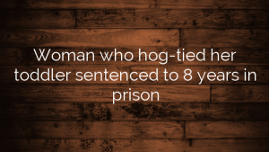 Woman who hog-tied her toddler sentenced to 8 years in prison