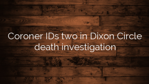Coroner IDs two in Dixon Circle death investigation