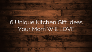 6 Unique Kitchen Gift Ideas Your Mom Will LOVE