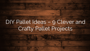 DIY Pallet Ideas – 9 Clever and Crafty Pallet Projects